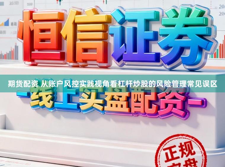 期货配资 从账户风控实践视角看杠杆炒股的风险管理常见误区