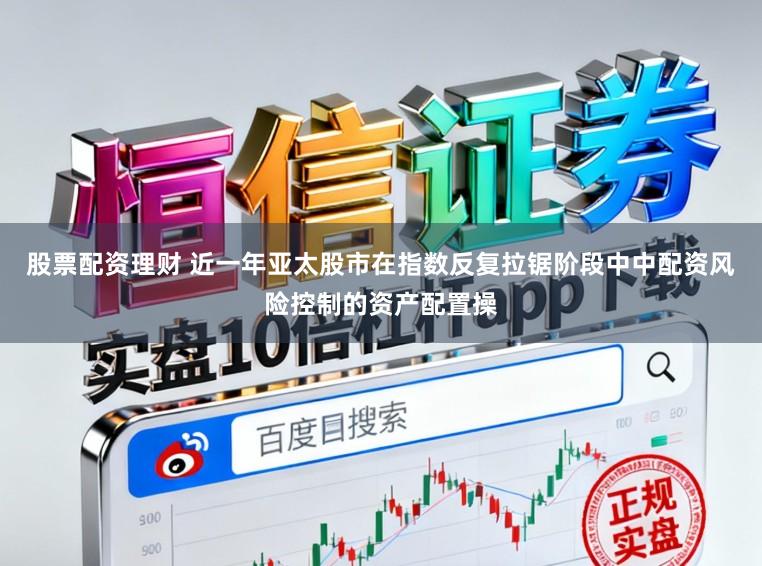 股票配资理财 近一年亚太股市在指数反复拉锯阶段中中配资风险控制的资产配置操