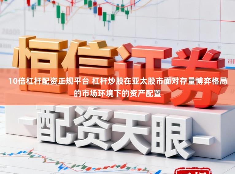10倍杠杆配资正规平台 杠杆炒股在亚太股市面对存量博弈格局的市场环境下的资产配置