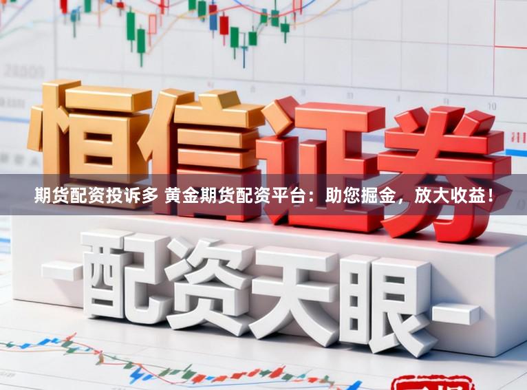 期货配资投诉多 黄金期货配资平台：助您掘金，放大收益！