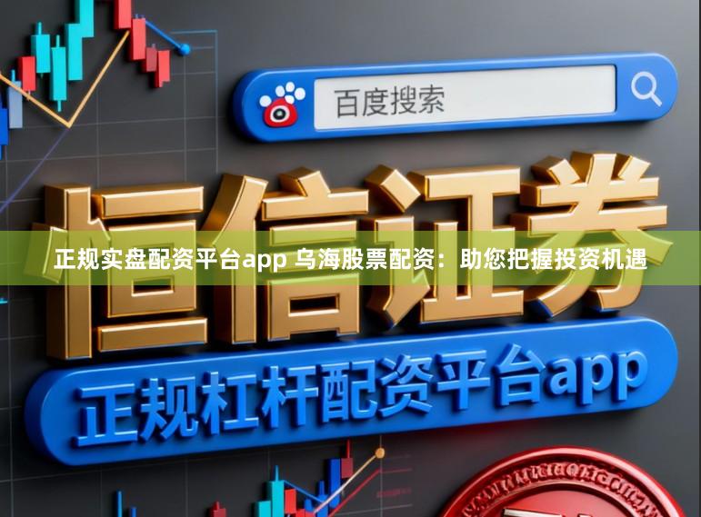 正规实盘配资平台app 乌海股票配资：助您把握投资机遇