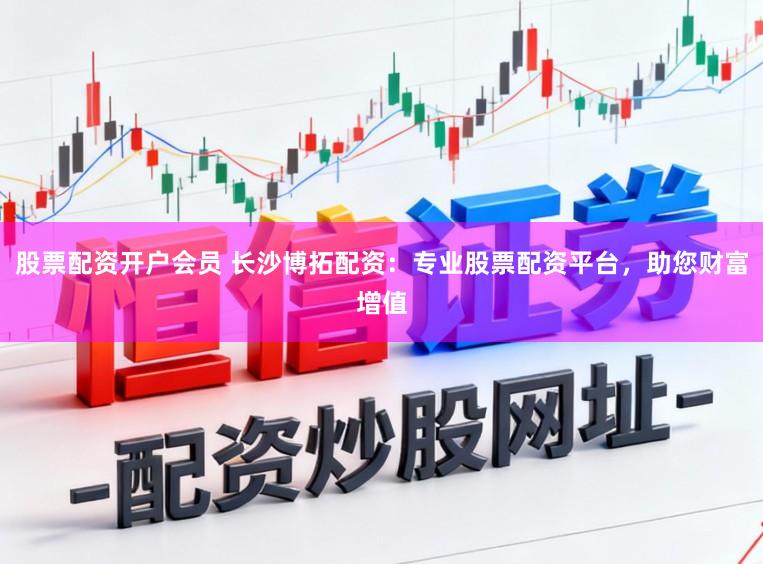 股票配资开户会员 长沙博拓配资：专业股票配资平台，助您财富增值