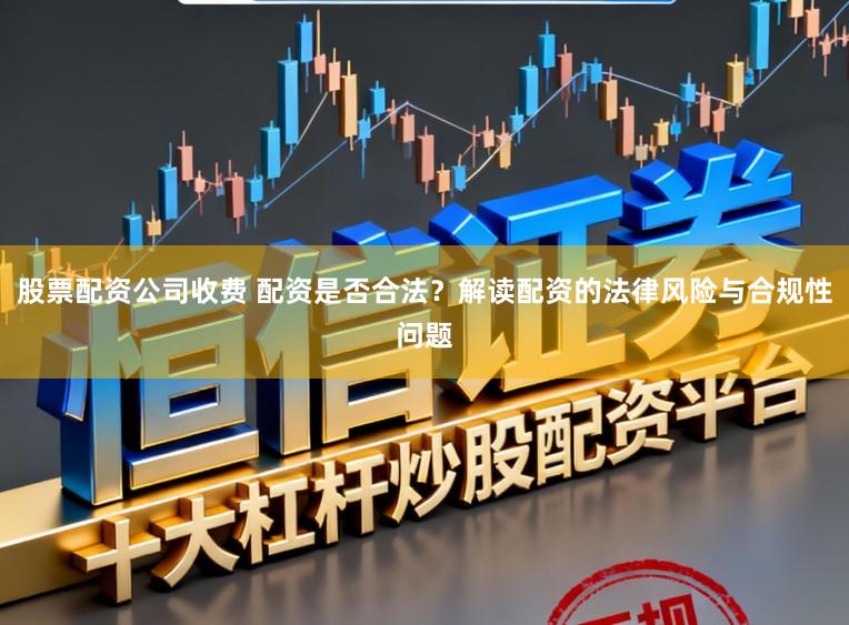 股票配资公司收费 配资是否合法？解读配资的法律风险与合规性问题