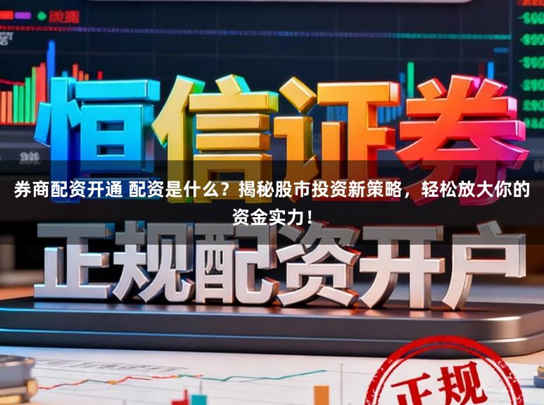 券商配资开通 配资是什么？揭秘股市投资新策略，轻松放大你的资金实力！