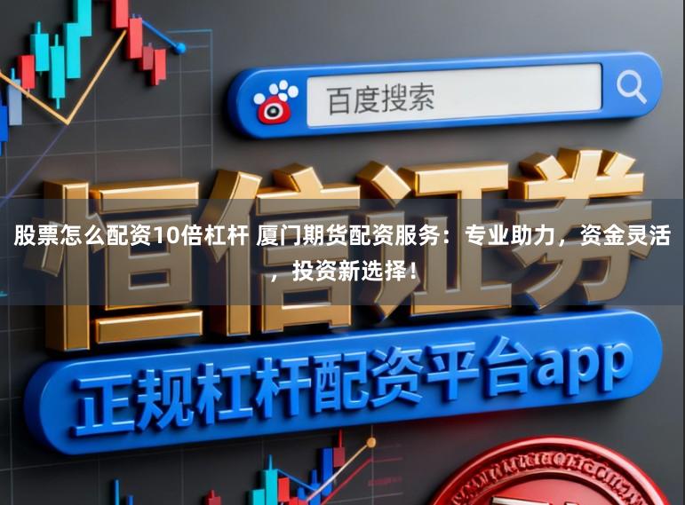 股票怎么配资10倍杠杆 厦门期货配资服务：专业助力，资金灵活，投资新选择！