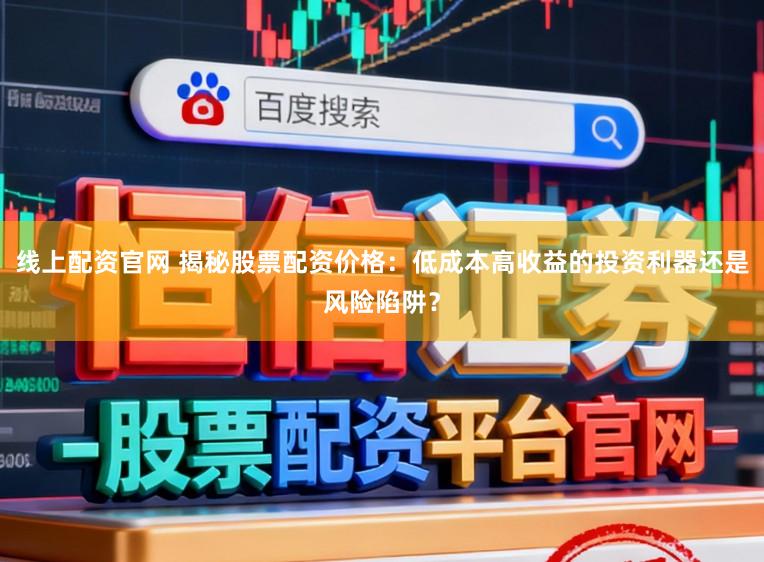 线上配资官网 揭秘股票配资价格：低成本高收益的投资利器还是风险陷阱？