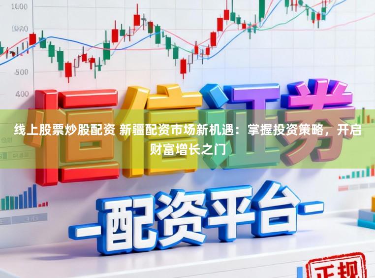 线上股票炒股配资 新疆配资市场新机遇：掌握投资策略，开启财富增长之门