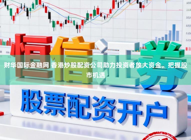 财华国际金融网 香港炒股配资公司助力投资者放大资金，把握股市机遇