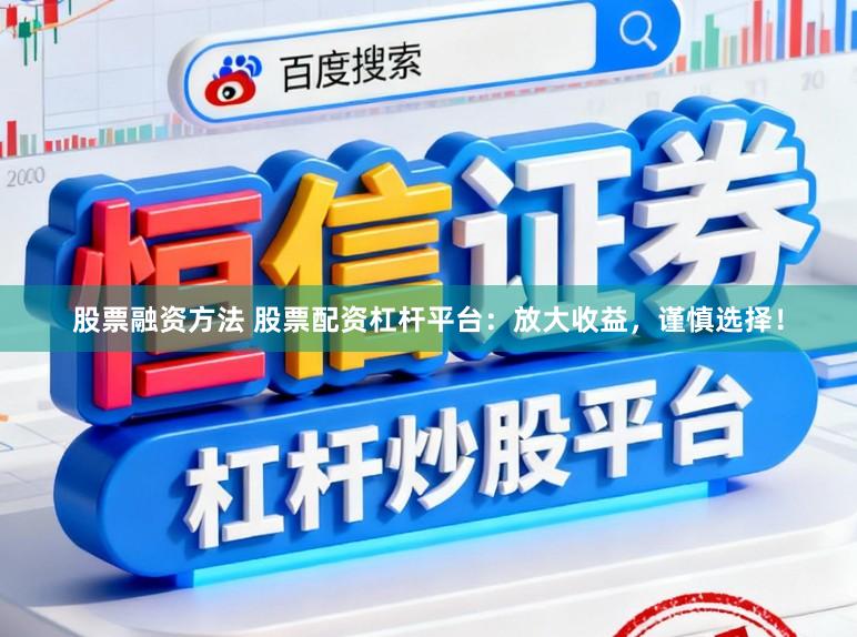 股票融资方法 股票配资杠杆平台：放大收益，谨慎选择！