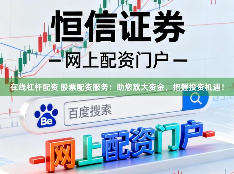 在线杠杆配资 股票配资服务：助您放大资金，把握投资机遇！