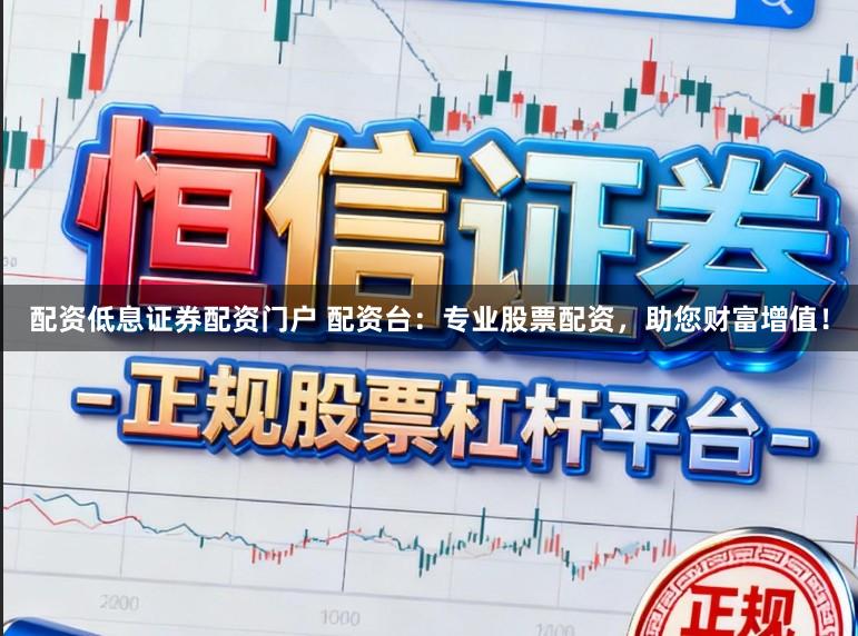 配资低息证券配资门户 配资台：专业股票配资，助您财富增值！