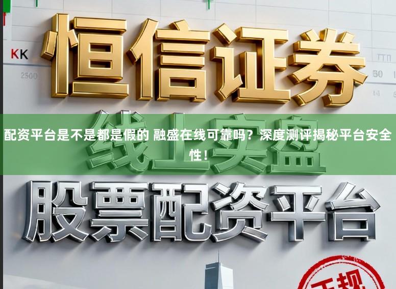 配资平台是不是都是假的 融盛在线可靠吗？深度测评揭秘平台安全性！