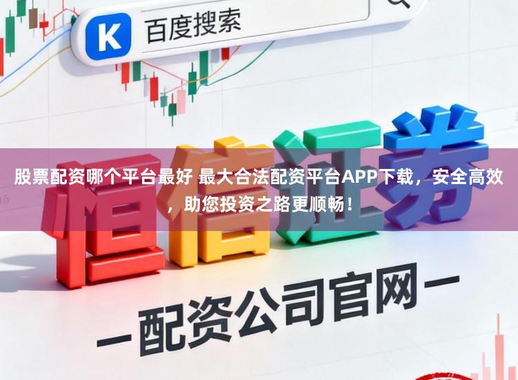 股票配资哪个平台最好 最大合法配资平台APP下载，安全高效，助您投资之路更顺畅！