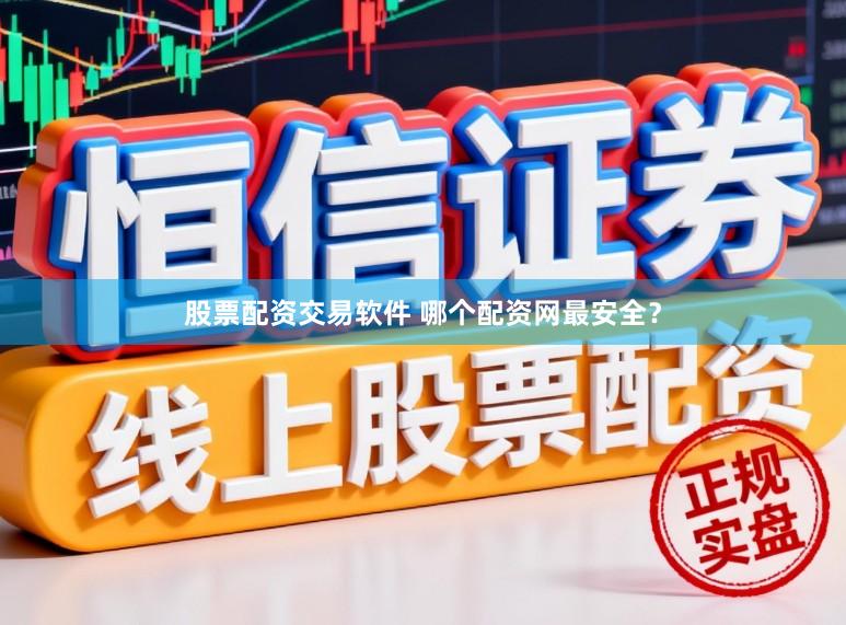股票配资交易软件 哪个配资网最安全？