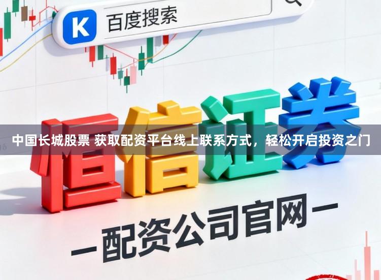 中国长城股票 获取配资平台线上联系方式，轻松开启投资之门