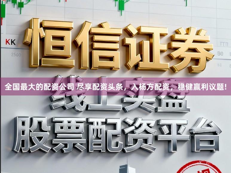 全国最大的配资公司 尽享配资头条，入杨方配资，稳健赢利议题!