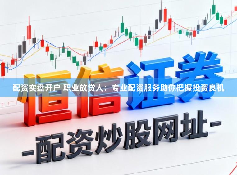 配资实盘开户 职业放贷人：专业配资服务助你把握投资良机