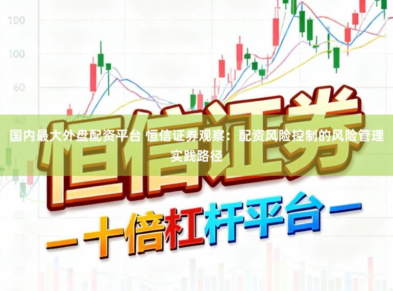 国内最大外盘配资平台 恒信证券观察：配资风险控制的风险管理实践路径