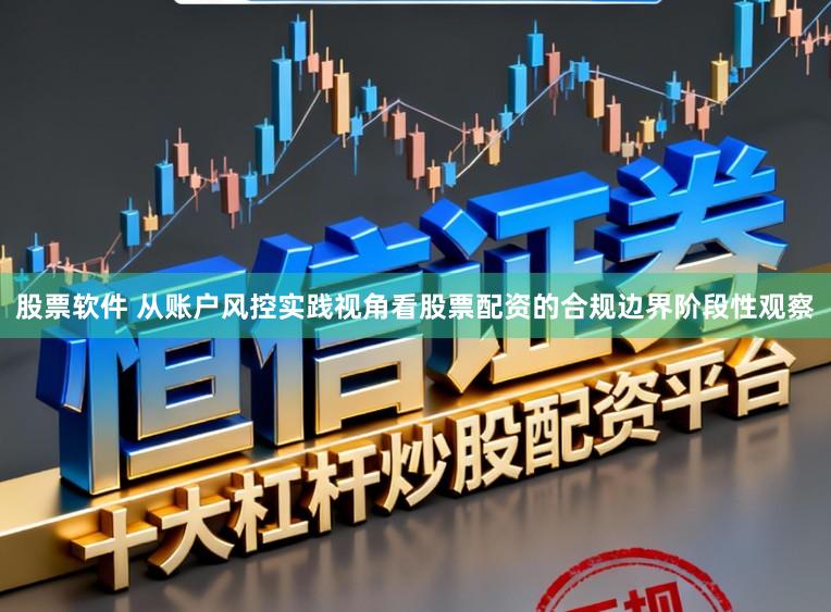 股票软件 从账户风控实践视角看股票配资的合规边界阶段性观察