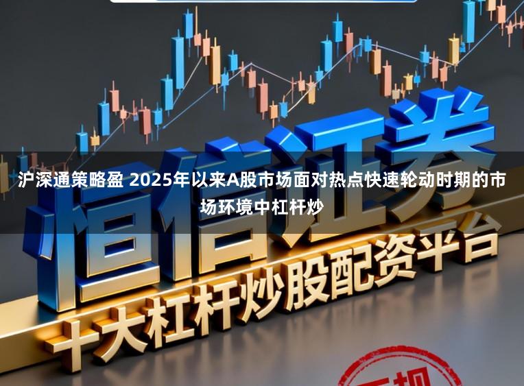 沪深通策略盈 2025年以来A股市场面对热点快速轮动时期的市场环境中杠杆炒