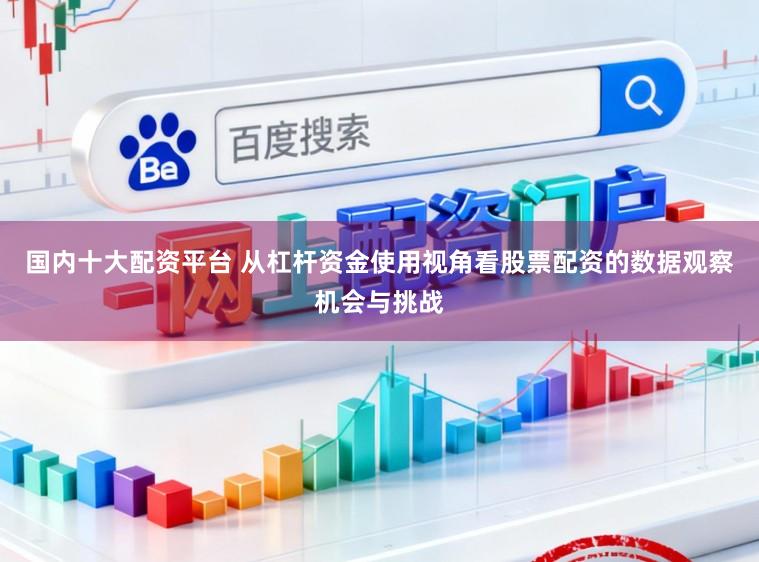 国内十大配资平台 从杠杆资金使用视角看股票配资的数据观察机会与挑战