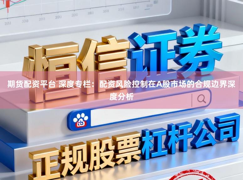 期货配资平台 深度专栏：配资风险控制在A股市场的合规边界深度分析